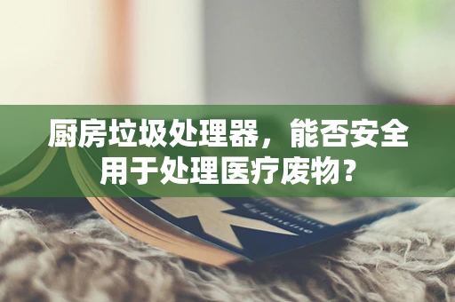 厨房垃圾处理器，能否安全用于处理医疗废物？