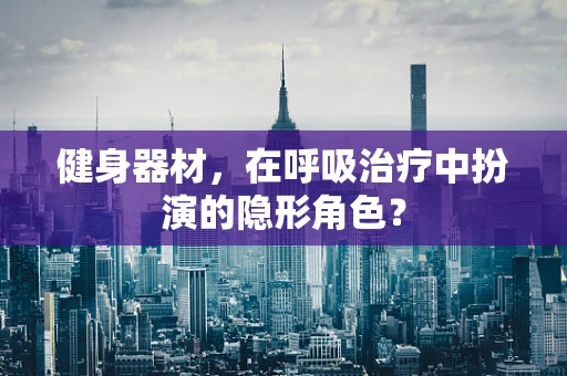 健身器材，在呼吸治疗中扮演的隐形角色？