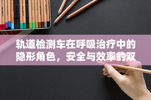 轨道检测车在呼吸治疗中的隐形角色，安全与效率的双重保障