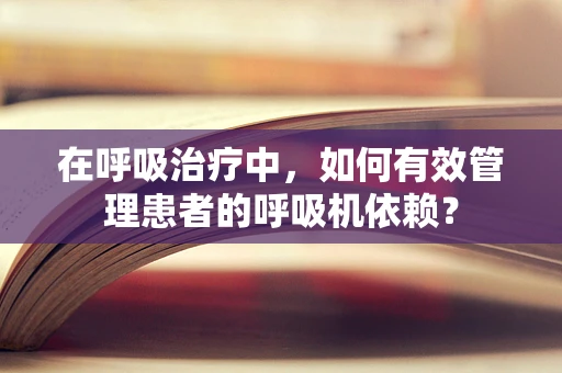 在呼吸治疗中，如何有效管理患者的呼吸机依赖？