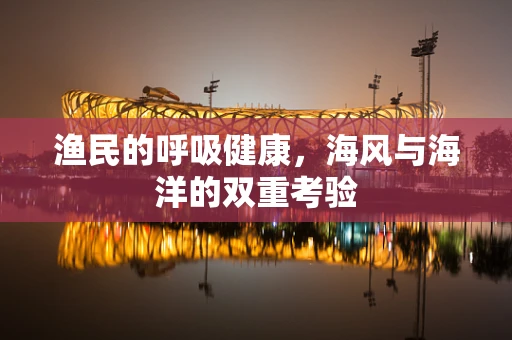 渔民的呼吸健康，海风与海洋的双重考验