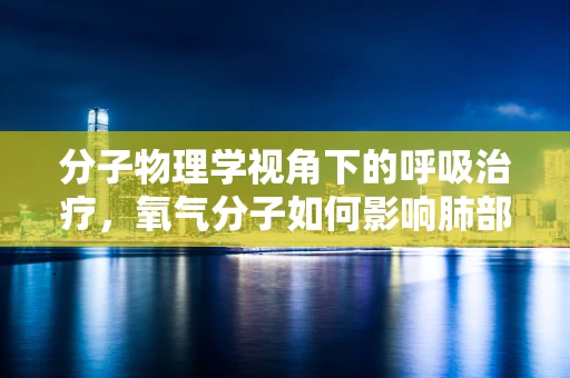 分子物理学视角下的呼吸治疗，氧气分子如何影响肺部功能？