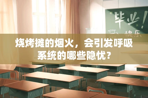 烧烤摊的烟火，会引发呼吸系统的哪些隐忧？