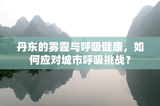 丹东的雾霾与呼吸健康，如何应对城市呼吸挑战？