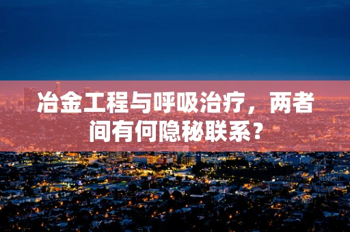 冶金工程与呼吸治疗，两者间有何隐秘联系？