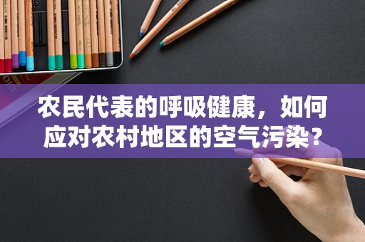 农民代表的呼吸健康，如何应对农村地区的空气污染？