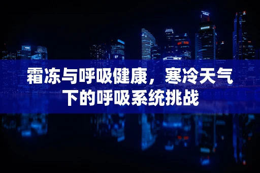 霜冻与呼吸健康，寒冷天气下的呼吸系统挑战