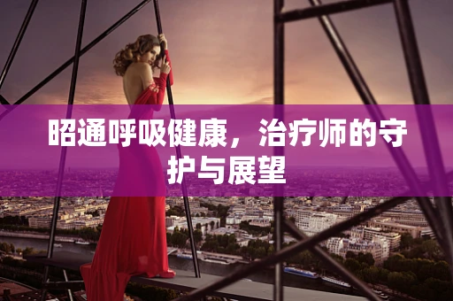 昭通呼吸健康，治疗师的守护与展望
