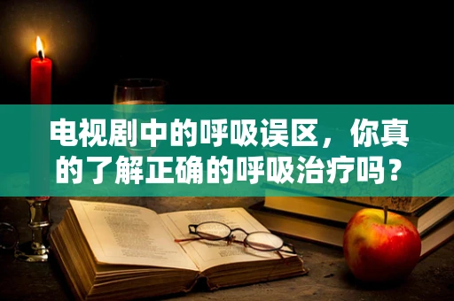 电视剧中的呼吸误区，你真的了解正确的呼吸治疗吗？