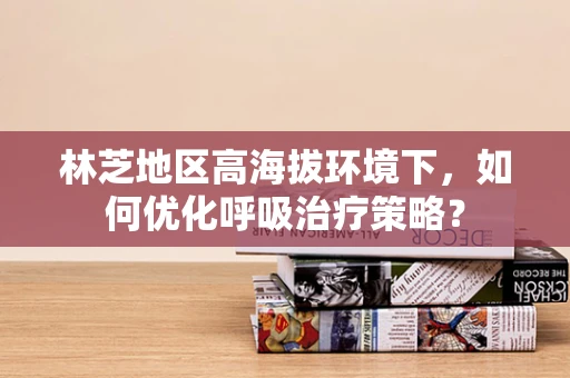 林芝地区高海拔环境下，如何优化呼吸治疗策略？