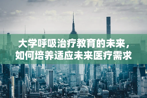 大学呼吸治疗教育的未来，如何培养适应未来医疗需求的呼吸治疗师？