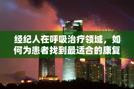 经纪人在呼吸治疗领域，如何为患者找到最适合的康复路径？