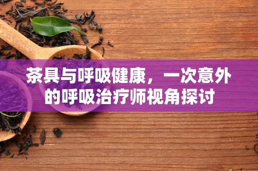 茶具与呼吸健康，一次意外的呼吸治疗师视角探讨