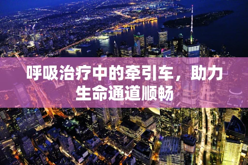 呼吸治疗中的牵引车，助力生命通道顺畅