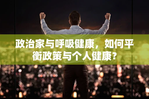 政治家与呼吸健康，如何平衡政策与个人健康？