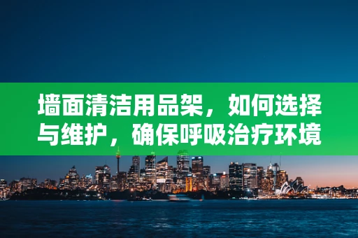 墙面清洁用品架，如何选择与维护，确保呼吸治疗环境安全？