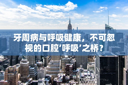 牙周病与呼吸健康，不可忽视的口腔‘呼吸’之桥？