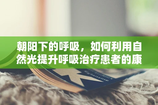 朝阳下的呼吸，如何利用自然光提升呼吸治疗患者的康复体验？