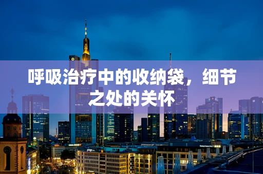 呼吸治疗中的收纳袋，细节之处的关怀