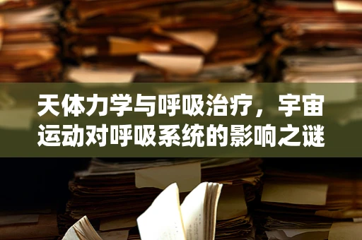 天体力学与呼吸治疗，宇宙运动对呼吸系统的影响之谜
