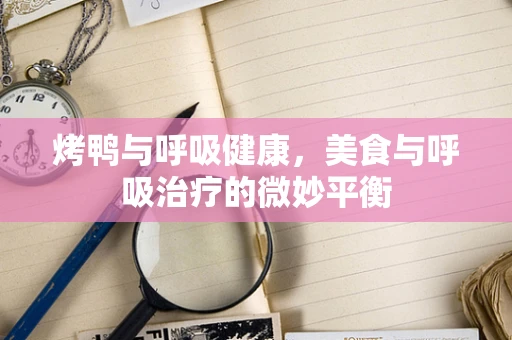烤鸭与呼吸健康，美食与呼吸治疗的微妙平衡
