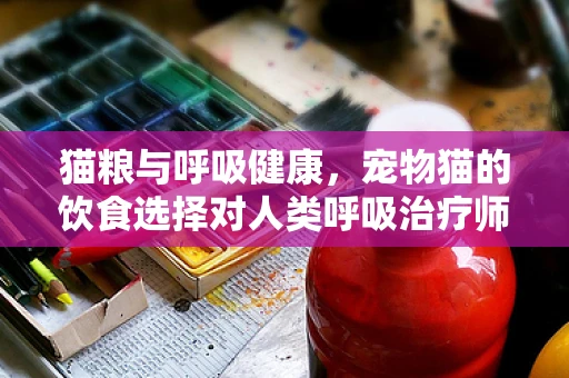 猫粮与呼吸健康，宠物猫的饮食选择对人类呼吸治疗师的意义何在？