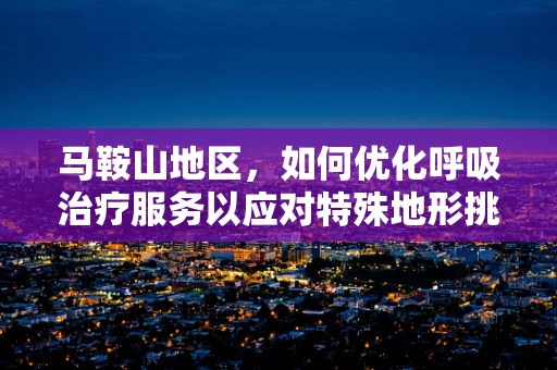 马鞍山地区，如何优化呼吸治疗服务以应对特殊地形挑战？