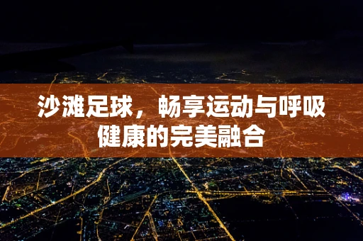 沙滩足球，畅享运动与呼吸健康的完美融合