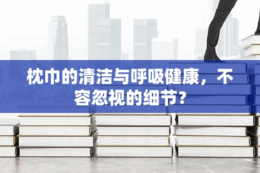 枕巾的清洁与呼吸健康，不容忽视的细节？