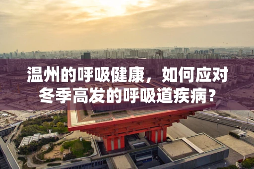 温州的呼吸健康，如何应对冬季高发的呼吸道疾病？