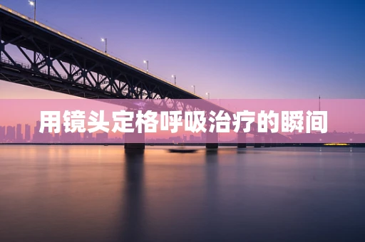 用镜头定格呼吸治疗的瞬间