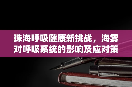 珠海呼吸健康新挑战，海雾对呼吸系统的影响及应对策略