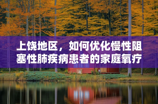上饶地区，如何优化慢性阻塞性肺疾病患者的家庭氧疗？