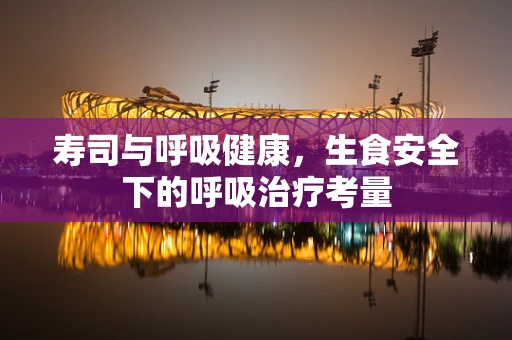 寿司与呼吸健康，生食安全下的呼吸治疗考量