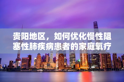 贵阳地区，如何优化慢性阻塞性肺疾病患者的家庭氧疗？