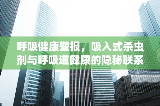 呼吸健康警报，吸入式杀虫剂与呼吸道健康的隐秘联系