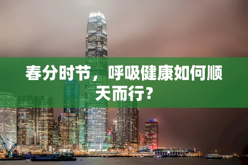 春分时节，呼吸健康如何顺天而行？