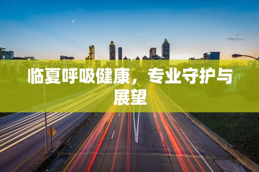 临夏呼吸健康，专业守护与展望
