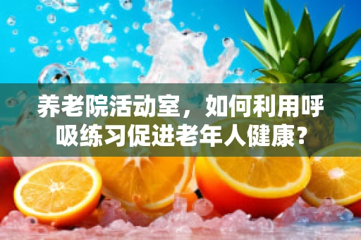 养老院活动室，如何利用呼吸练习促进老年人健康？