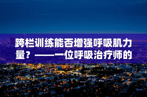 跨栏训练能否增强呼吸肌力量？——一位呼吸治疗师的视角