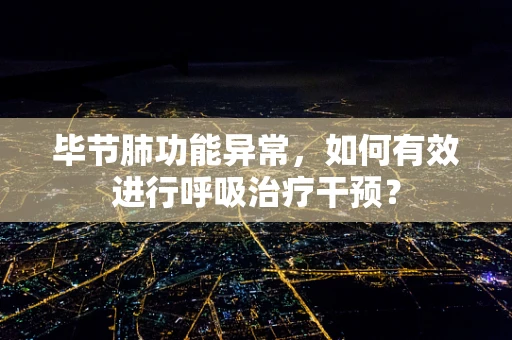 毕节肺功能异常，如何有效进行呼吸治疗干预？