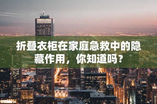 折叠衣柜在家庭急救中的隐藏作用，你知道吗？