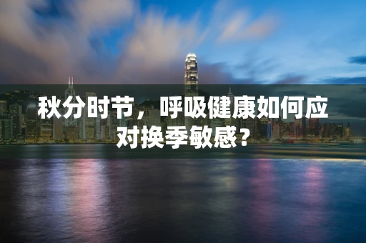 秋分时节，呼吸健康如何应对换季敏感？