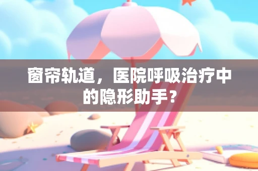 窗帘轨道，医院呼吸治疗中的隐形助手？
