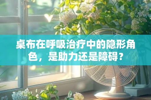 桌布在呼吸治疗中的隐形角色，是助力还是障碍？