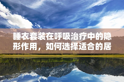 睡衣套装在呼吸治疗中的隐形作用，如何选择适合的居家睡衣促进患者康复？