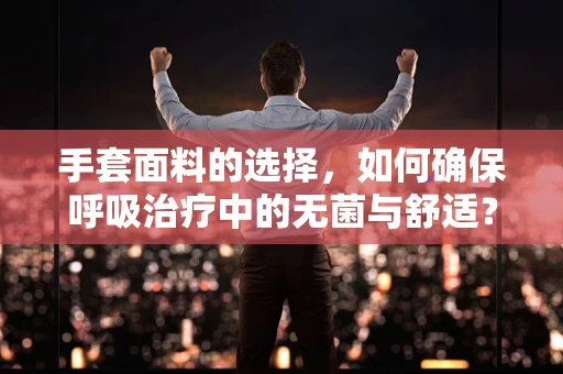 手套面料的选择，如何确保呼吸治疗中的无菌与舒适？
