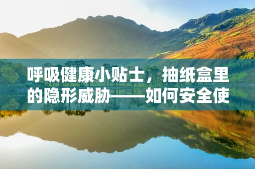 呼吸健康小贴士，抽纸盒里的隐形威胁——如何安全使用？
