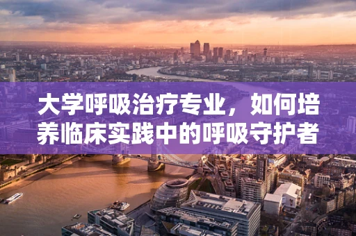 大学呼吸治疗专业，如何培养临床实践中的呼吸守护者？