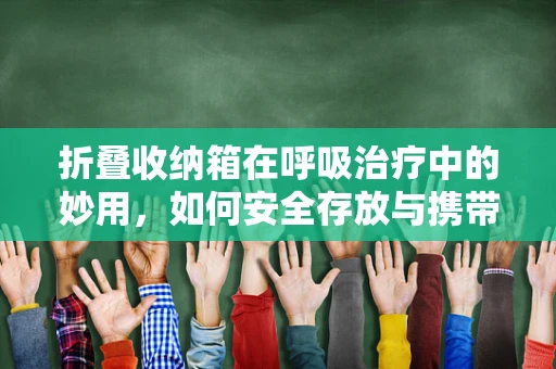折叠收纳箱在呼吸治疗中的妙用，如何安全存放与携带呼吸治疗设备？
